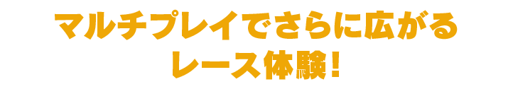 マルチプレイでさらに広がるレース体験！